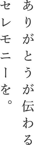 ありがとうが伝わるセレモニーを。